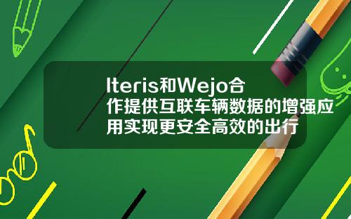 Iteris和Wejo合作提供互联车辆数据的增强应用实现更安全高效的出行