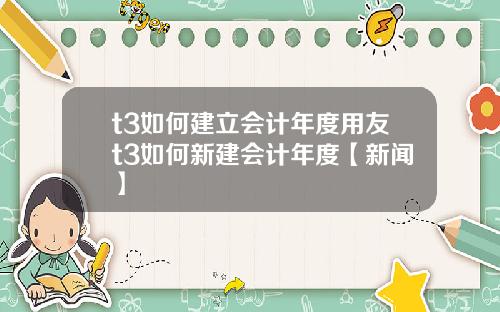 t3如何建立会计年度用友t3如何新建会计年度【新闻】