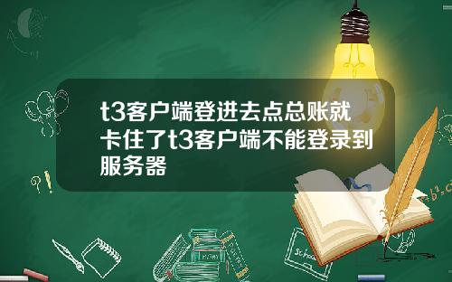 t3客户端登进去点总账就卡住了t3客户端不能登录到服务器