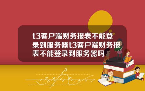 t3客户端财务报表不能登录到服务器t3客户端财务报表不能登录到服务器吗