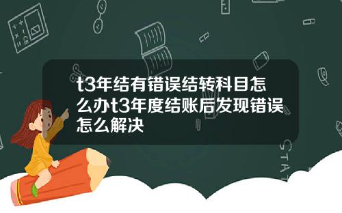 t3年结有错误结转科目怎么办t3年度结账后发现错误怎么解决