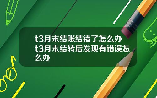 t3月末结账结错了怎么办t3月末结转后发现有错误怎么办