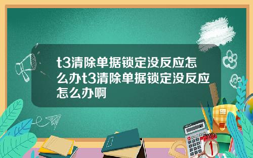 t3清除单据锁定没反应怎么办t3清除单据锁定没反应怎么办啊