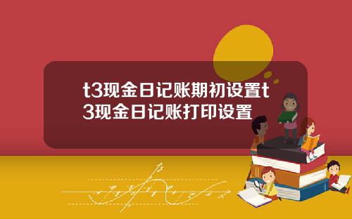 t3现金日记账期初设置t3现金日记账打印设置