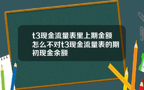 t3现金流量表里上期金额怎么不对t3现金流量表的期初现金余额