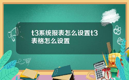 t3系统报表怎么设置t3表格怎么设置