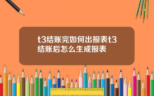 t3结账完如何出报表t3结账后怎么生成报表