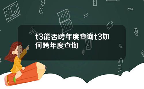 t3能否跨年度查询t3如何跨年度查询