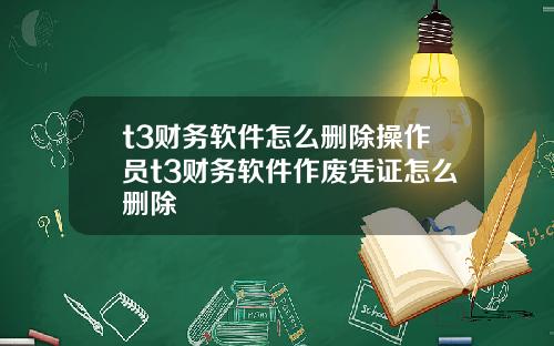 t3财务软件怎么删除操作员t3财务软件作废凭证怎么删除