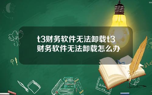 t3财务软件无法卸载t3财务软件无法卸载怎么办