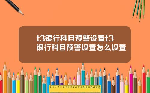 t3银行科目预警设置t3银行科目预警设置怎么设置