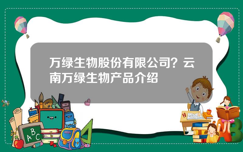 万绿生物股份有限公司？云南万绿生物产品介绍