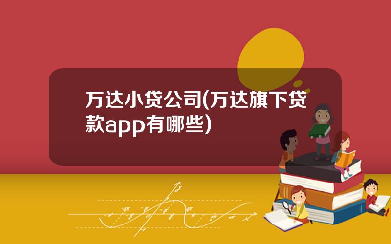 万达小贷公司(万达旗下贷款app有哪些)