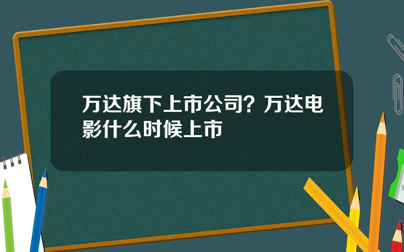 万达旗下上市公司？万达电影什么时候上市