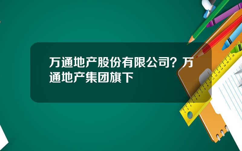 万通地产股份有限公司？万通地产集团旗下