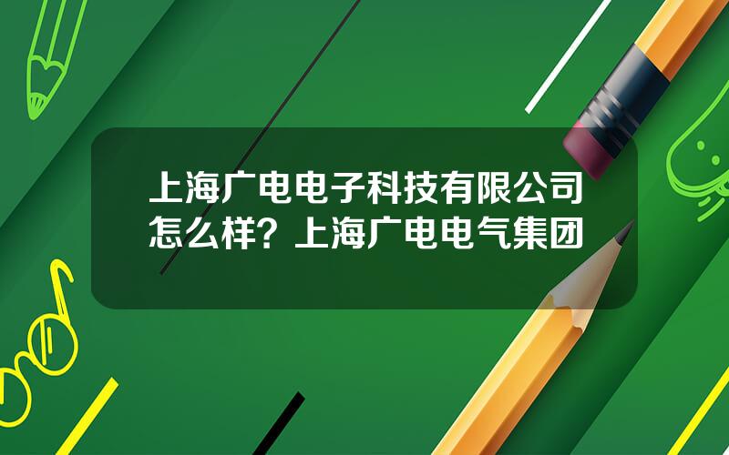 上海广电电子科技有限公司怎么样？上海广电电气集团