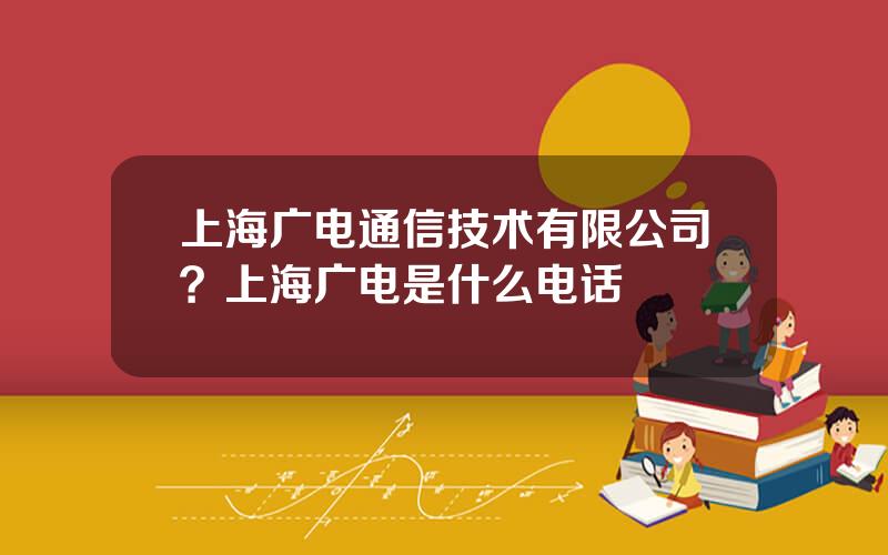 上海广电通信技术有限公司？上海广电是什么电话