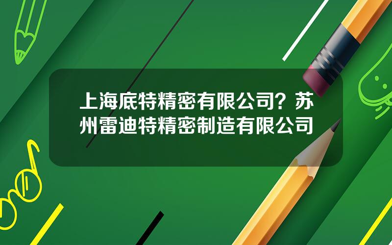 上海底特精密有限公司？苏州雷迪特精密制造有限公司