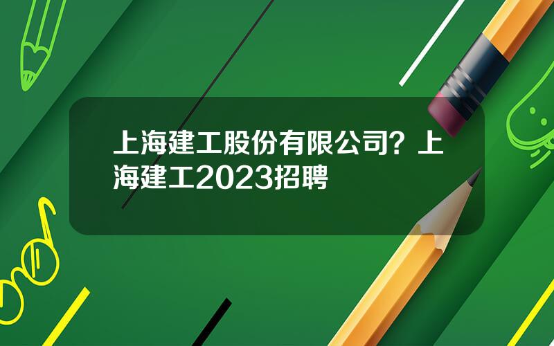 上海建工股份有限公司？上海建工2023招聘