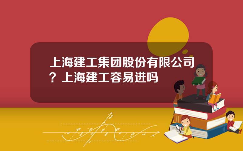 上海建工集团股份有限公司？上海建工容易进吗