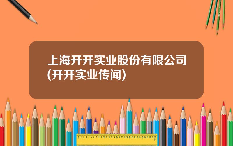 上海开开实业股份有限公司(开开实业传闻)