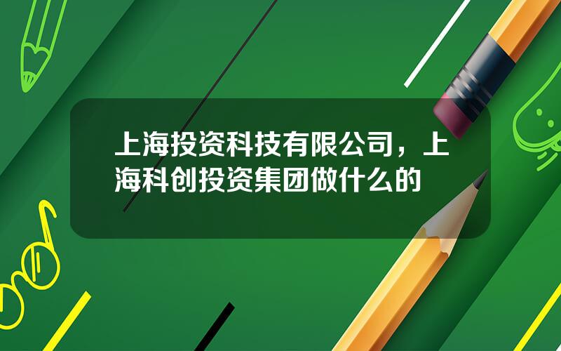 上海投资科技有限公司，上海科创投资集团做什么的