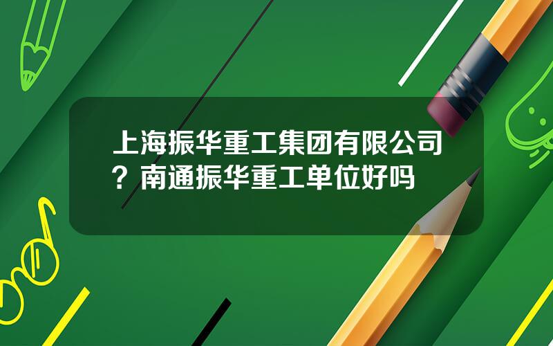 上海振华重工集团有限公司？南通振华重工单位好吗