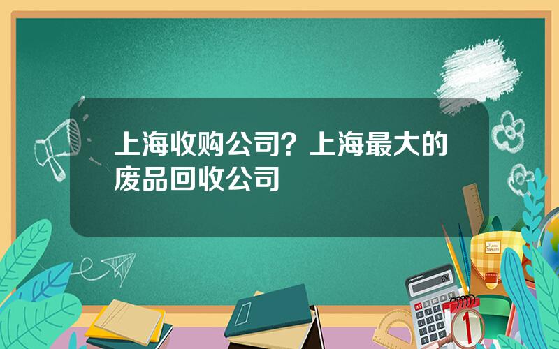 上海收购公司？上海最大的废品回收公司