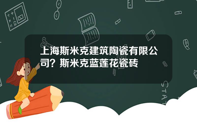 上海斯米克建筑陶瓷有限公司？斯米克蓝莲花瓷砖