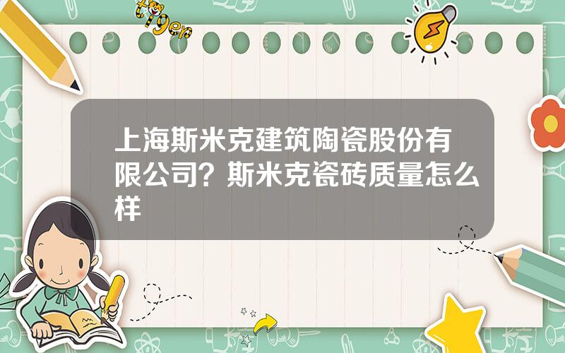 上海斯米克建筑陶瓷股份有限公司？斯米克瓷砖质量怎么样