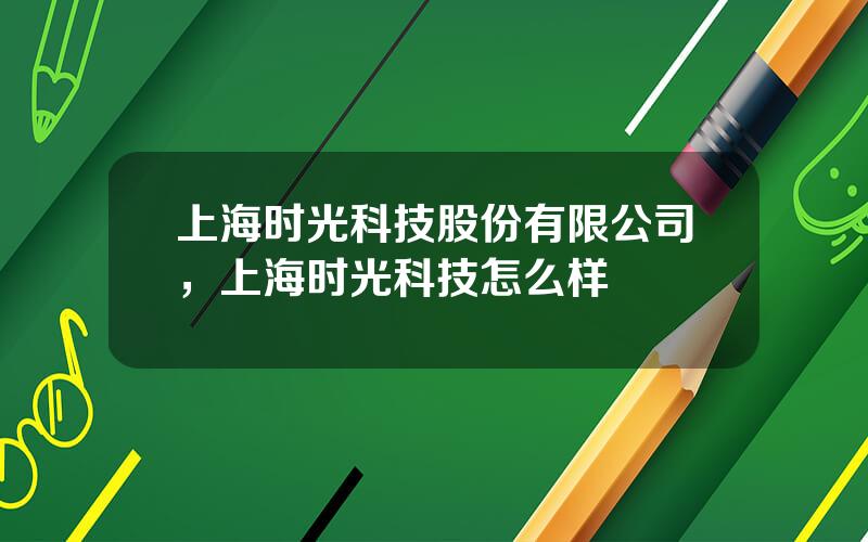 上海时光科技股份有限公司，上海时光科技怎么样