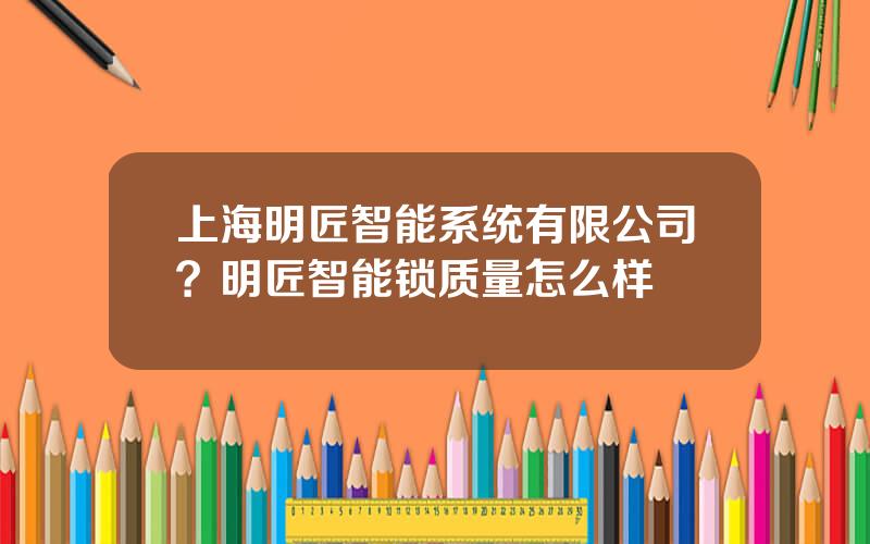 上海明匠智能系统有限公司？明匠智能锁质量怎么样