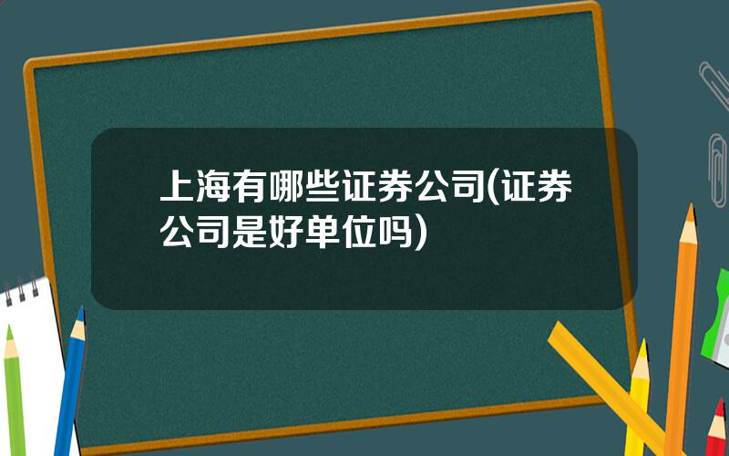 上海有哪些证券公司(证券公司是好单位吗)