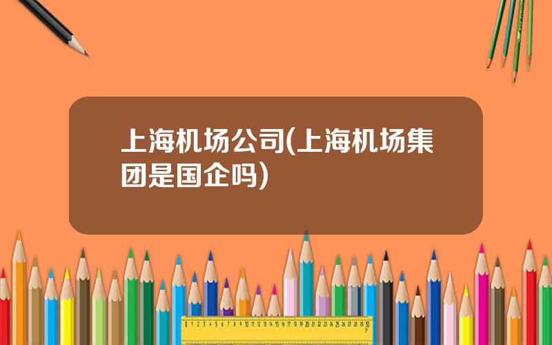 上海机场公司(上海机场集团是国企吗)