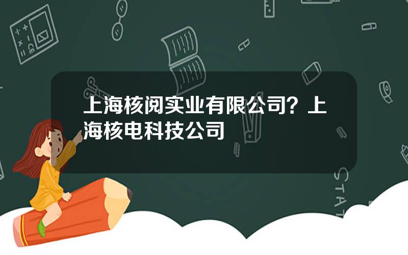 上海核阅实业有限公司？上海核电科技公司