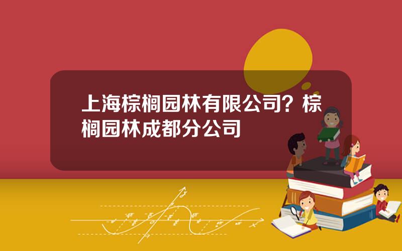 上海棕榈园林有限公司？棕榈园林成都分公司