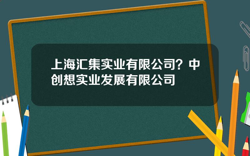 上海汇集实业有限公司？中创想实业发展有限公司