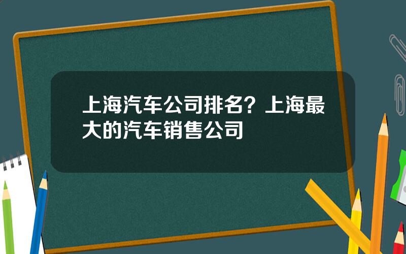 上海汽车公司排名？上海最大的汽车销售公司