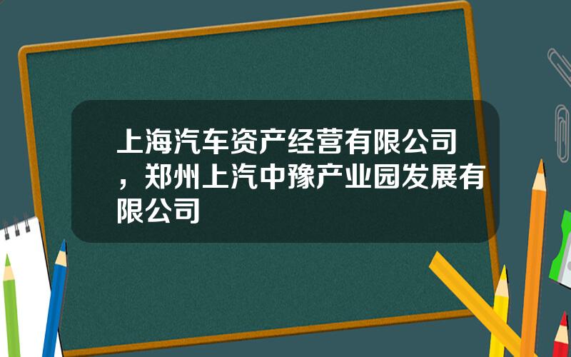 上海汽车资产经营有限公司，郑州上汽中豫产业园发展有限公司