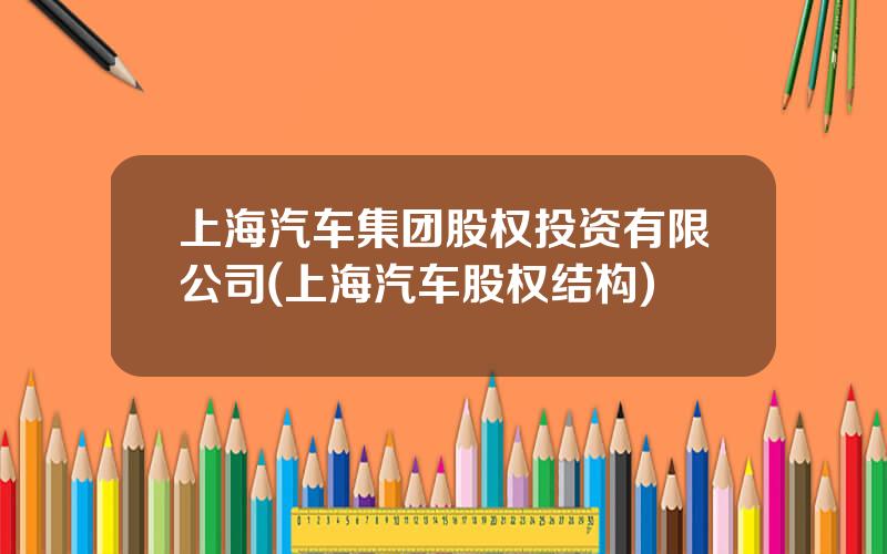 上海汽车集团股权投资有限公司(上海汽车股权结构)