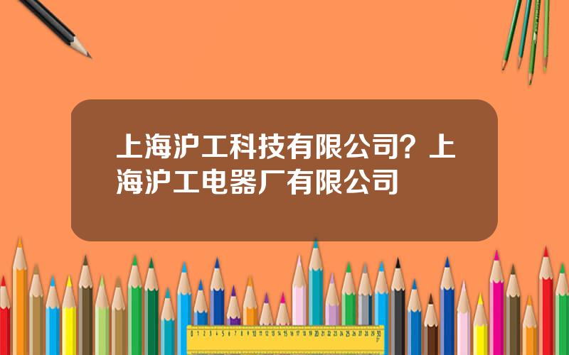 上海沪工科技有限公司？上海沪工电器厂有限公司