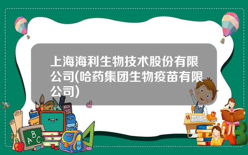 上海海利生物技术股份有限公司(哈药集团生物疫苗有限公司)