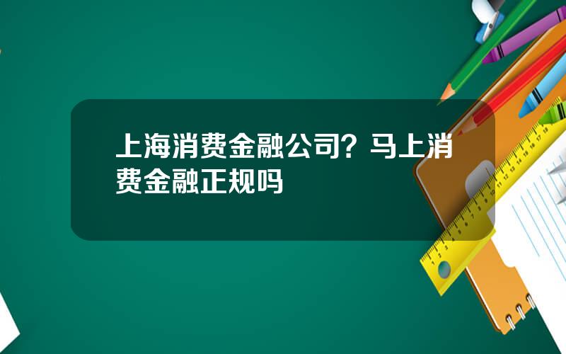 上海消费金融公司？马上消费金融正规吗