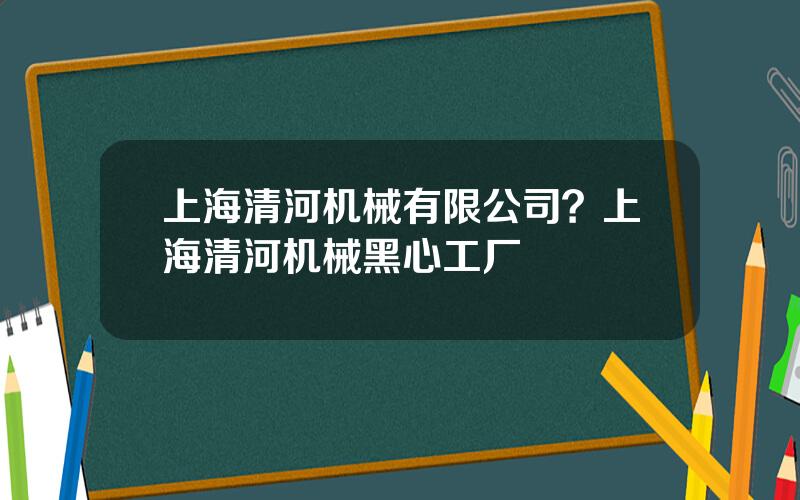 上海清河机械有限公司？上海清河机械黑心工厂