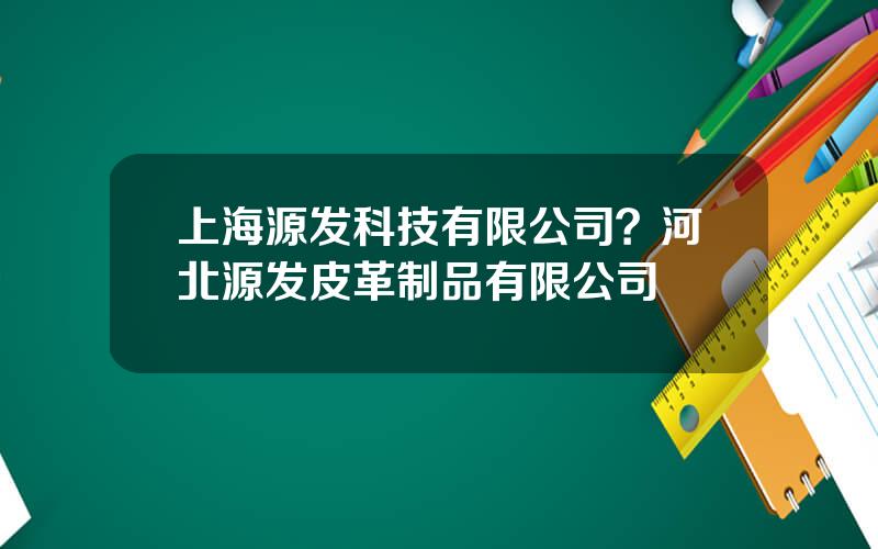 上海源发科技有限公司？河北源发皮革制品有限公司