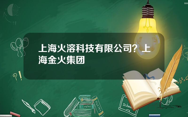 上海火溶科技有限公司？上海金火集团