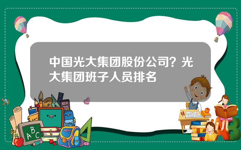 中国光大集团股份公司？光大集团班子人员排名