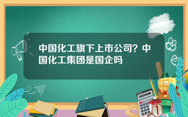 中国化工旗下上市公司？中国化工集团是国企吗