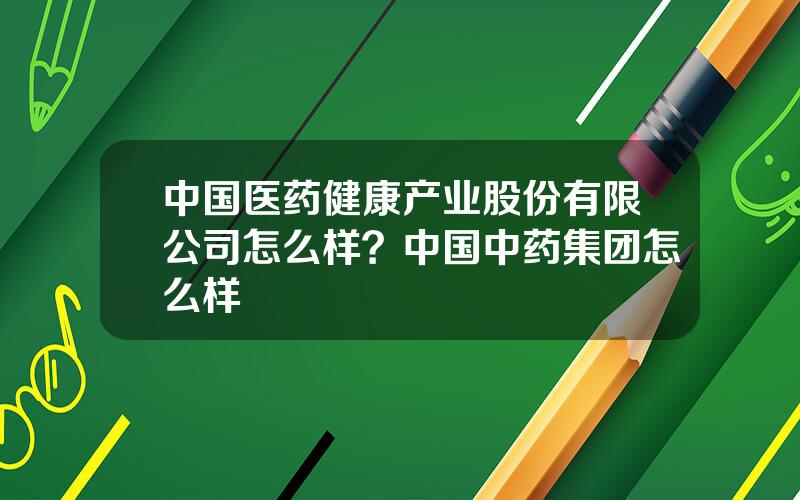 中国医药健康产业股份有限公司怎么样？中国中药集团怎么样