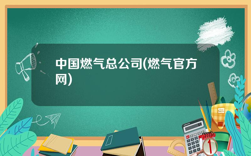 中国燃气总公司(燃气官方网)